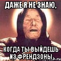 даже я не знаю, когда ты выйдешь из френдзоны