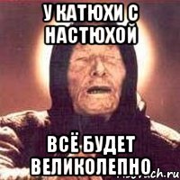 у катюхи с настюхой всё будет великолепно