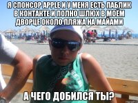 я спонсор apple и у меня есть паблик в контакте и полно шлюх в моём дворце около пляжа на майами а чего добился ты?