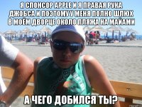 я спонсор apple и я правая рука джобса и поэтому у меня полно шлюх в моём дворце около пляжа на майами а чего добился ты?