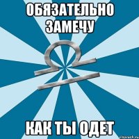 обязательно замечу как ты одет