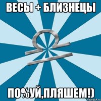 весы + близнецы по%уй,пляшем!)