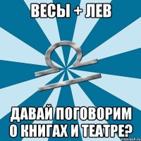 весы + лев давай поговорим о книгах и театре?