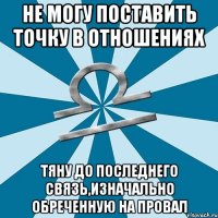 не могу поставить точку в отношениях тяну до последнего связь,изначально обреченную на провал