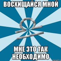 восхищайся мной мне это так необходимо