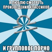 я люблю смотреть произведения классиков и групповое порно