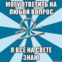 могу ответить на любой вопрос я все на свете знаю