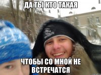 да ты кто такая чтобы со мной не встречатся