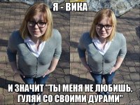 я - вика и значит "ты меня не любишь, гуляй со своими дурами"