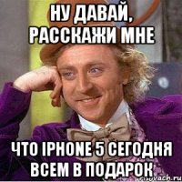 ну давай, расскажи мне что iphone 5 сегодня всем в подарок