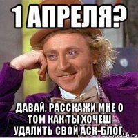 1 апреля? давай, расскажи мне о том как ты хочеш удалить свой аск-блог.