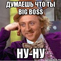 думаешь что ты big boss ну-ну