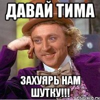 давай тима захуярь нам шутку!!!