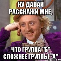 ну давай расскажи мне, что группа "б" сложнее группы "а"