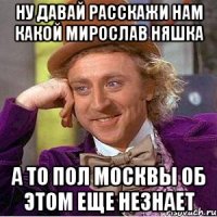 ну давай расскажи нам какой мирослав няшка а то пол москвы об этом еще незнает