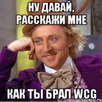 ну давай, расскажи мне как ты брал wcg