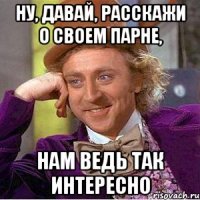 ну, давай, расскажи о своем парне, нам ведь так интересно