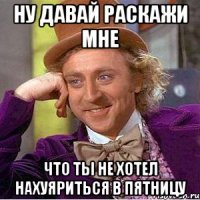 ну давай раскажи мне что ты не хотел нахуяриться в пятницу