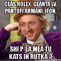 ceas rolex, geanta lv, pantofi armani, ifon, shi p*la mea tu kats in rutka ?