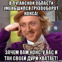 в луганской области уменьшился грузооборот кокса! зачем вам кокс, у вас и так своей дури хватает!