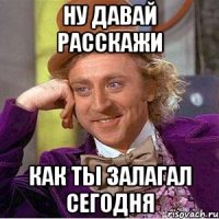 ну давай расскажи как ты залагал сегодня