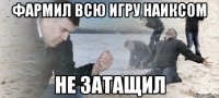 фармил всю игру наиксом не затащил