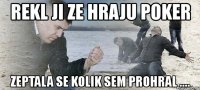 rekl ji ze hraju poker zeptala se kolik sem prohral ....