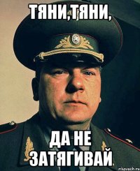 тяни,тяни, да не затягивай