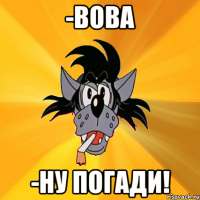 -вова -ну погади!