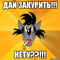 дай закурить!!! нету??!!!