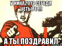 у ника2012 сегодя четыре !!! а ты поздравил