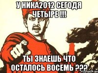 у ника2012 сегодя четыре !!! ты знаешь что осталось восемь ???