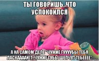 ты говоришь, что успокоился а на самом деле "чужие гуууубы тебя ласкаааают, чужие губы шепчут тебееее"