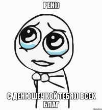 рен)) с денюшечкой тебя)) всех благ