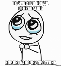 то чувство когда откраваешь новою баночку протеина