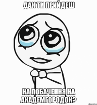 дак ти прийдеш на побачення на академгородок?