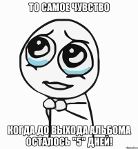 то самое чувство когда до выхода альбома осталось "5" дней!