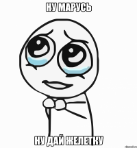 ну марусь ну дай желетку