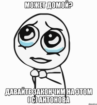 может домой? давайте закончим на этом ( с) антонова