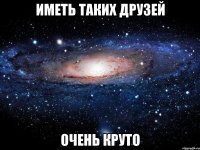 иметь таких друзей очень круто