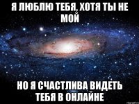 я люблю тебя, хотя ты не мой но я счастлива видеть тебя в онлайне