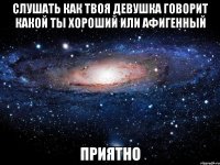 слушать как твоя девушка говорит какой ты хороший или афигенный приятно