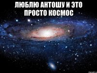 люблю антошу и это просто космос 