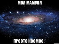 моя мамуля просто космос:*