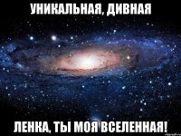 уникальная, дивная ленка, ты моя вселенная!