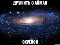 дружить с айман охуеноо