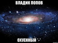 владик попов охуенный *-*