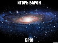 игорь барон бро!