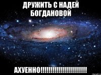 дружить с надей богдановой ахуенно!!!