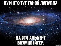 ну и кто тут такой лапуля? да,это альберт баумцвейгер.